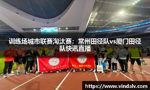 训练场城市联赛淘汰赛：常州田径队vs厦门田径队快讯直播