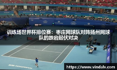 训练场世界杯排位赛：枣庄网球队对阵扬州网球队的跌宕起伏对决