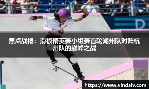 焦点战报：滑板精英赛小组赛首轮湖州队对阵杭州队的巅峰之战