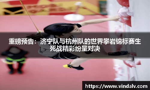 重磅预告：济宁队与杭州队的世界攀岩锦标赛生死战精彩纷呈对决