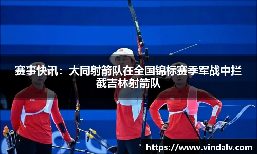 赛事快讯：大同射箭队在全国锦标赛季军战中拦截吉林射箭队