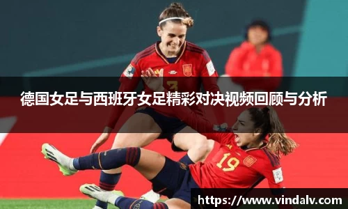 德国女足与西班牙女足精彩对决视频回顾与分析
